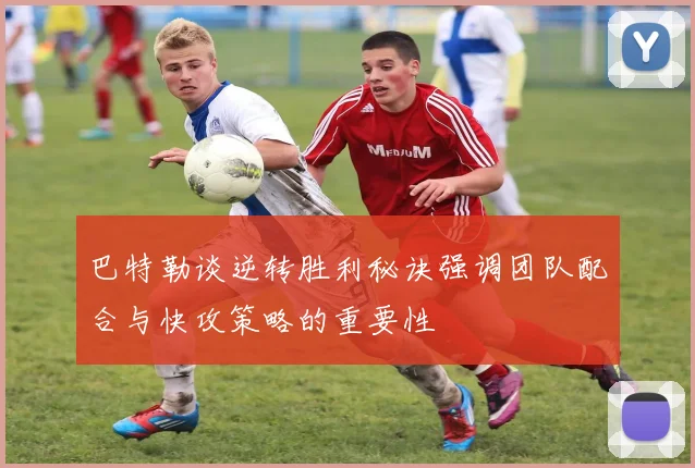 巴特勒谈逆转胜利秘诀强调团队配合与快攻策略的重要性