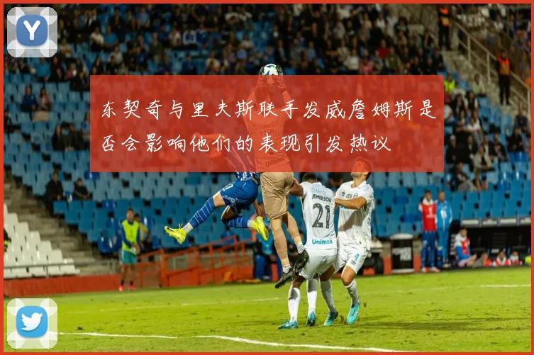 东契奇与里夫斯联手发威詹姆斯是否会影响他们的表现引发热议
