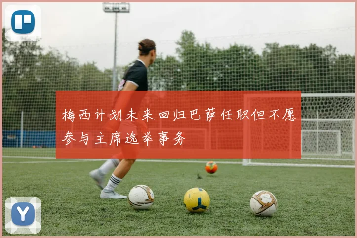 梅西计划未来回归巴萨任职但不愿参与主席选举事务