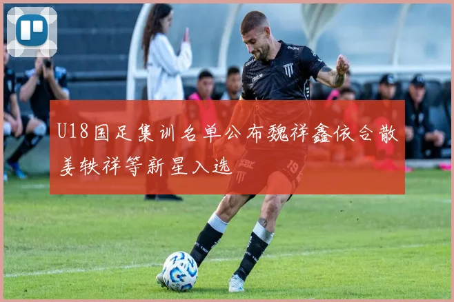 U18国足集训名单公布魏祥鑫依合散姜轶祥等新星入选