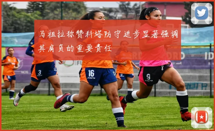 马祖拉称赞科塔防守进步显著强调其肩负的重要责任