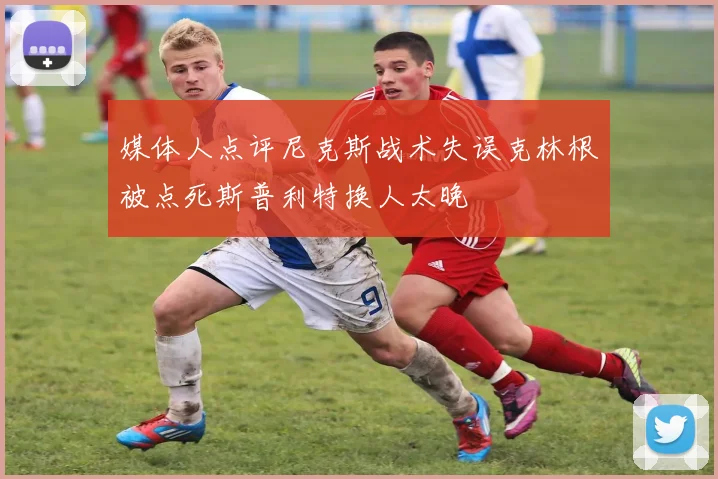 媒体人点评尼克斯战术失误克林根被点死斯普利特换人太晚