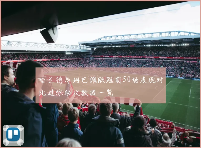 哈兰德与姆巴佩欧冠前50场表现对比进球助攻数据一览