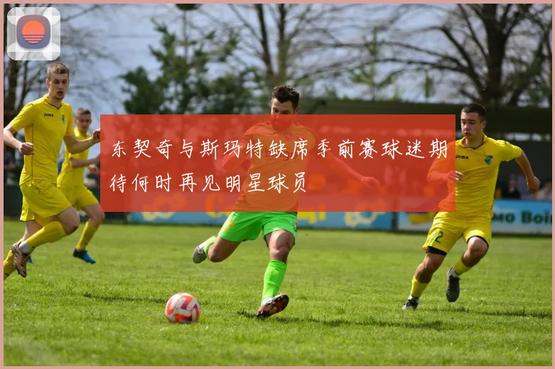 东契奇与斯玛特缺席季前赛球迷期待何时再见明星球员