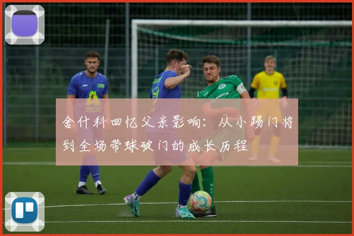 舍什科回忆父亲影响：从小踢门将到全场带球破门的成长历程