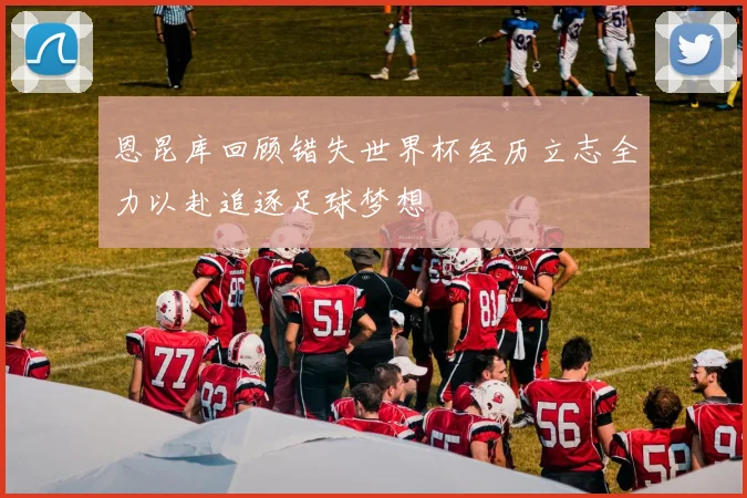 恩昆库回顾错失世界杯经历立志全力以赴追逐足球梦想