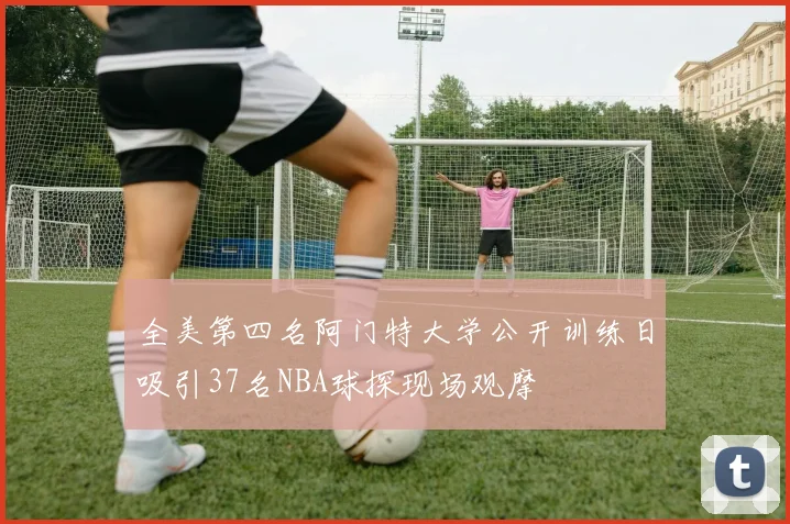 全美第四名阿门特大学公开训练日吸引37名NBA球探现场观摩