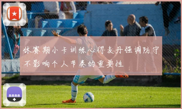 休赛期小卡训练心得麦丹强调防守不影响个人节奏的重要性