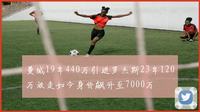 曼城19年440万引进罗杰斯23年120万放走如今身价飙升至7000万