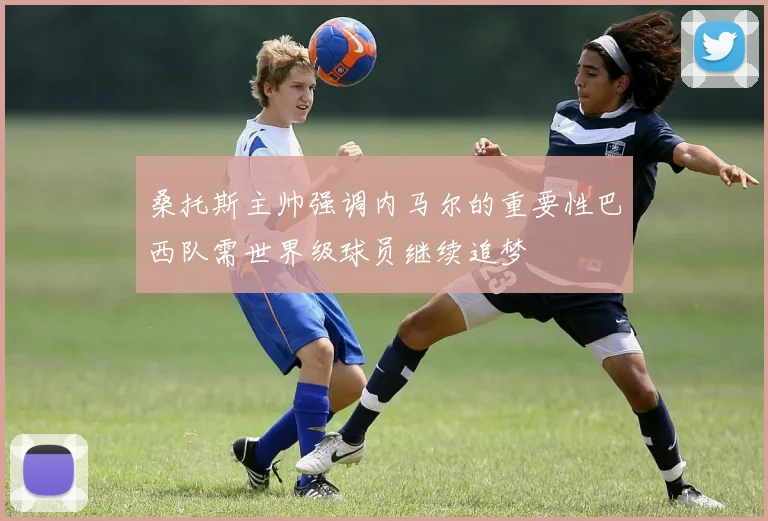 桑托斯主帅强调内马尔的重要性巴西队需世界级球员继续追梦