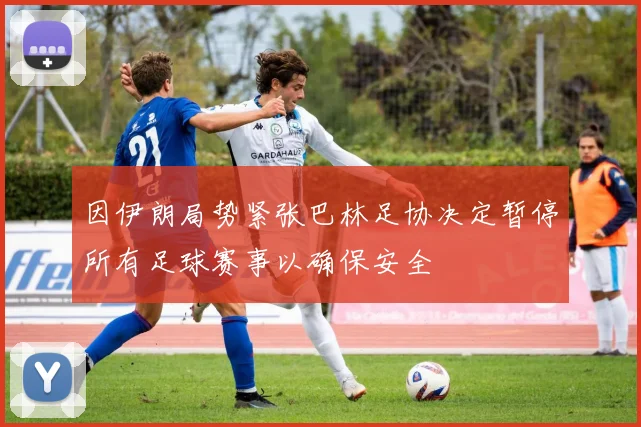 因伊朗局势紧张巴林足协决定暂停所有足球赛事以确保安全