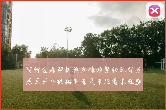 阿特金森解析施罗德频繁转队背后原因并非被抛弃而是市场需求旺盛