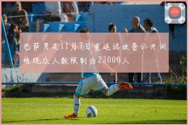 巴萨男足11月7日重返诺坎普公开训练观众人数限制为23000人