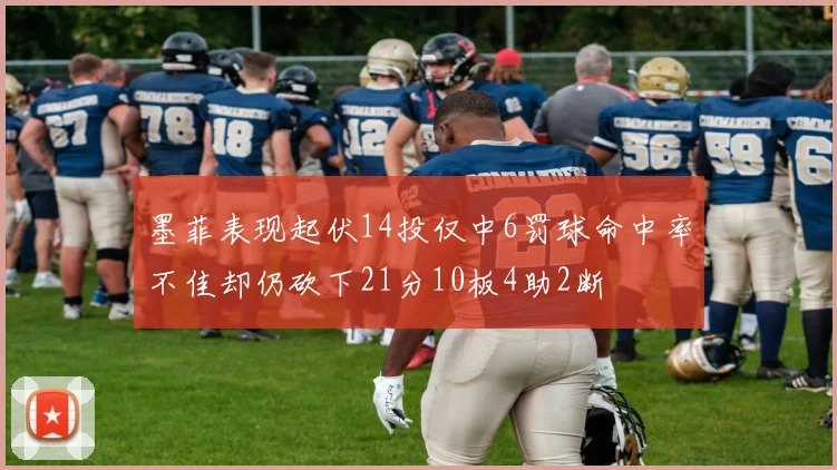 墨菲表现起伏14投仅中6罚球命中率不佳却仍砍下21分10板4助2断