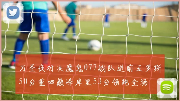 万圣夜对决魔鬼077战队进前五罗斯50分重回巅峰库里53分领跑全场