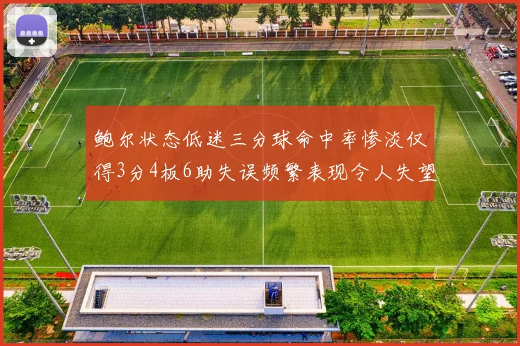 鲍尔状态低迷三分球命中率惨淡仅得3分4板6助失误频繁表现令人失望