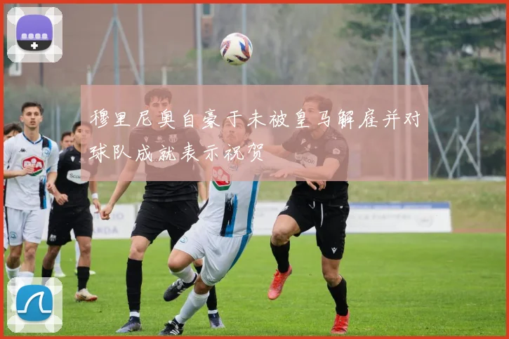 穆里尼奥自豪于未被皇马解雇并对球队成就表示祝贺